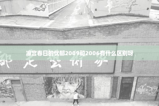 凉宫春日的忧郁2009和2006有什么区别呀