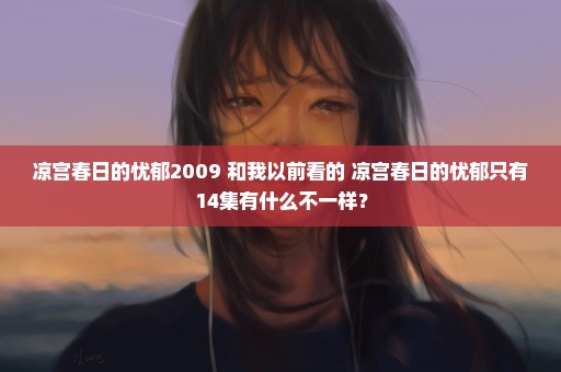 凉宫春日的忧郁2009 和我以前看的 凉宫春日的忧郁只有14集有什么不一样？