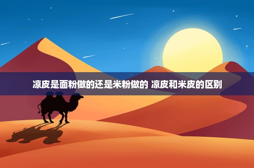 凉皮是面粉做的还是米粉做的 凉皮和米皮的区别