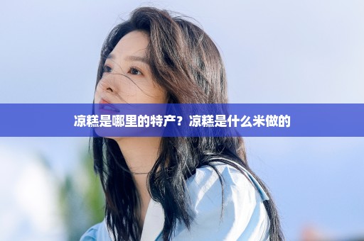 凉糕是哪里的特产？凉糕是什么米做的
