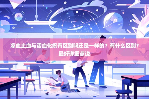 凉血止血与活血化瘀有区别吗还是一样的？有什么区别？最好详细点说