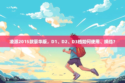 凌派2015款豪华版，D1、D2、D3档如何使用、换挡？