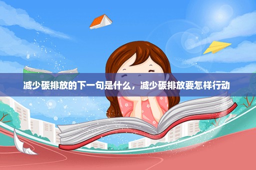 减少碳排放的下一句是什么，减少碳排放要怎样行动 