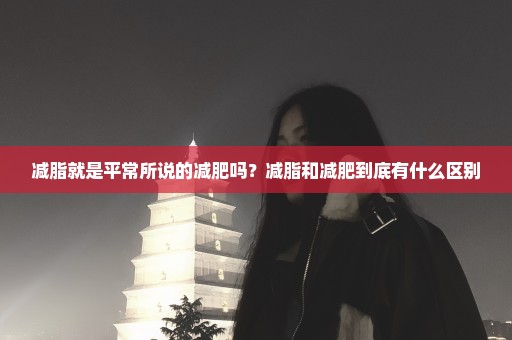 减脂就是平常所说的减肥吗？减脂和减肥到底有什么区别