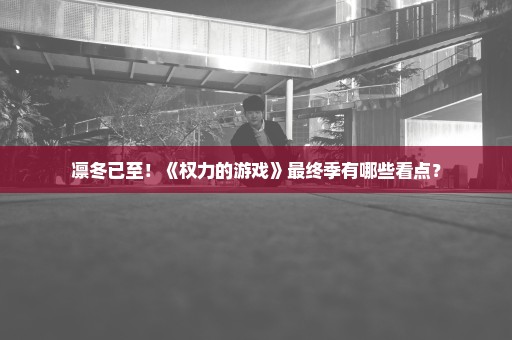 凛冬已至！《权力的游戏》最终季有哪些看点？
