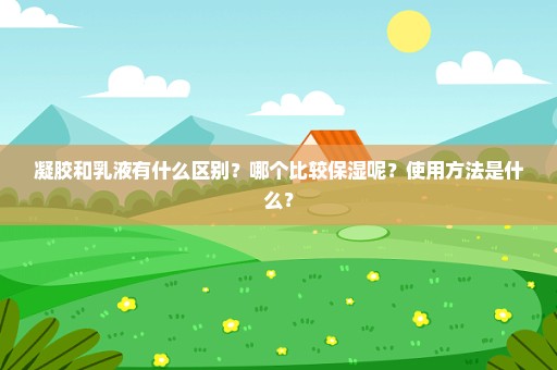 凝胶和乳液有什么区别？哪个比较保湿呢？使用方法是什么？