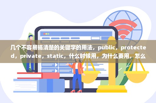 几个不容易搞清楚的关键字的用法，public，protected，private，static，什么时候用，为什么要用，怎么用