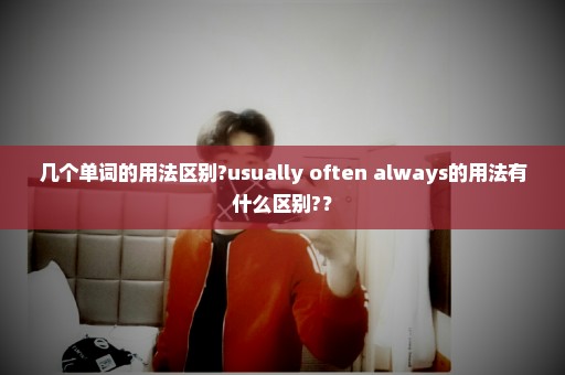 几个单词的用法区别?usually often always的用法有什么区别?？