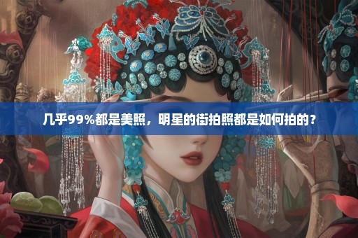几乎99%都是美照，明星的街拍照都是如何拍的？