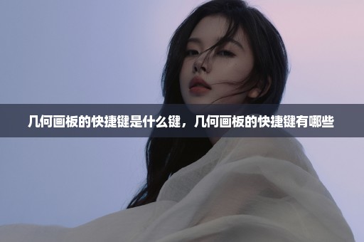 几何画板的快捷键是什么键，几何画板的快捷键有哪些 