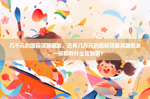 几千元的国际顶臻假发，还有几万元的国际顶臻高端假发，一般都有什么区别啊？
