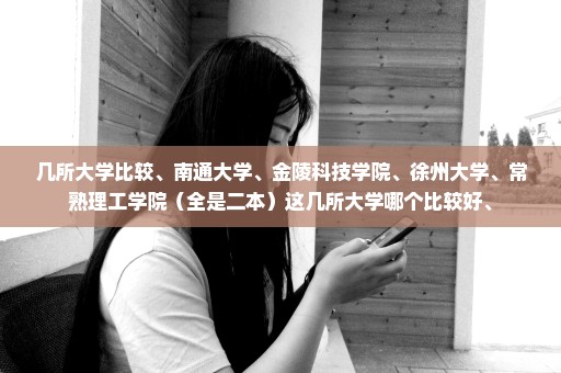 几所大学比较、南通大学、金陵科技学院、徐州大学、常熟理工学院（全是二本）这几所大学哪个比较好、