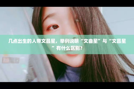 几点出生的人带文昌星，举例说明“文曲星”与“文昌星”有什么区别？