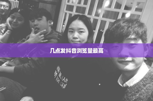 几点发抖音浏览量最高