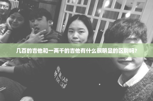 几百的吉他和一两千的吉他有什么很明显的区别吗？