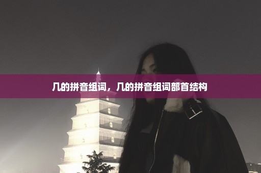 几的拼音组词，几的拼音组词部首结构 