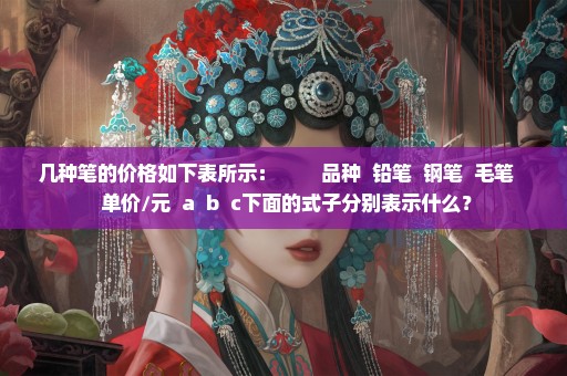 几种笔的价格如下表所示：        品种  铅笔  钢笔  毛笔    单价/元  a  b  c下面的式子分别表示什么？