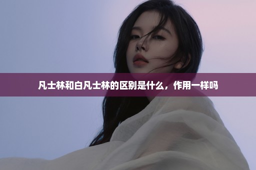 凡士林和白凡士林的区别是什么，作用一样吗