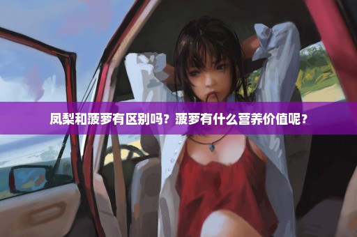 凤梨和菠萝有区别吗？菠萝有什么营养价值呢？