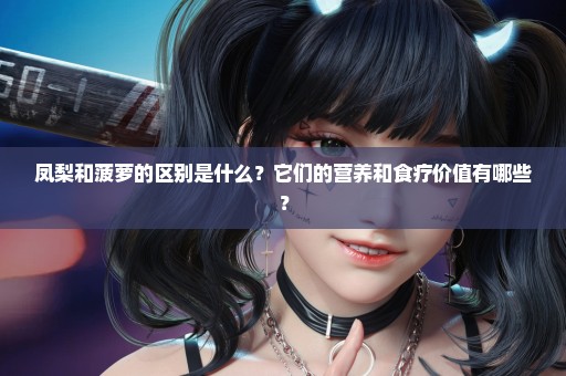 凤梨和菠萝的区别是什么？它们的营养和食疗价值有哪些？