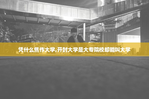 凭什么焦作大学,开封大学是大专院校却能叫大学