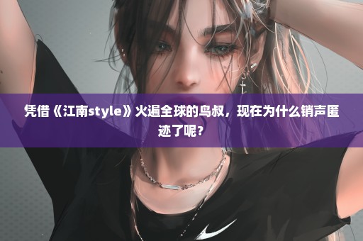 凭借《江南style》火遍全球的鸟叔，现在为什么销声匿迹了呢？