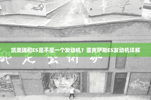 凯美瑞和ES是不是一个发动机？雷克萨斯ES发动机详解
