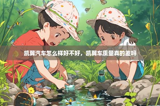 凯翼汽车怎么样好不好，凯翼车质量真的差吗