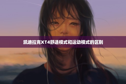 凯迪拉克XT4舒适模式和运动模式的区别