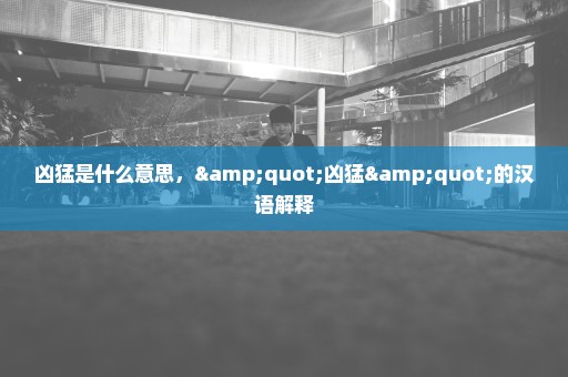 凶猛是什么意思，"凶猛"的汉语解释