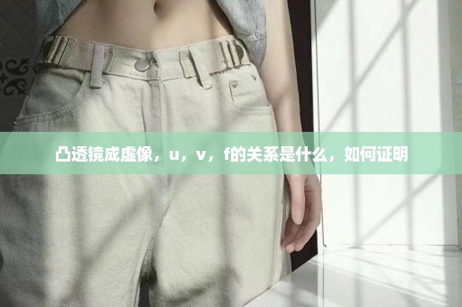 凸透镜成虚像，u，v，f的关系是什么，如何证明
