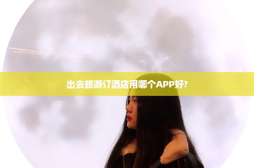 出去旅游订酒店用哪个APP好?