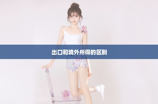 出口和境外所得的区别