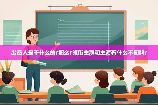 出品人是干什么的?那么?领衔主演和主演有什么不同吗?