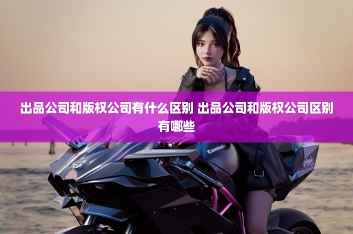 出品公司和版权公司有什么区别 出品公司和版权公司区别有哪些