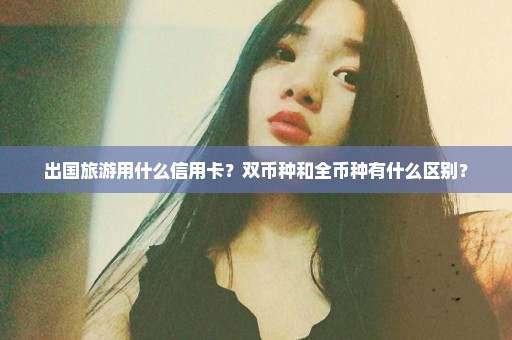 出国旅游用什么信用卡？双币种和全币种有什么区别？