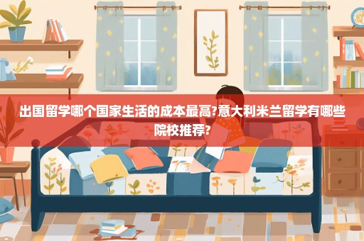 出国留学哪个国家生活的成本最高?意大利米兰留学有哪些院校推荐?