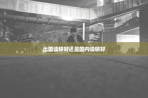 出国读研好还是国内读研好