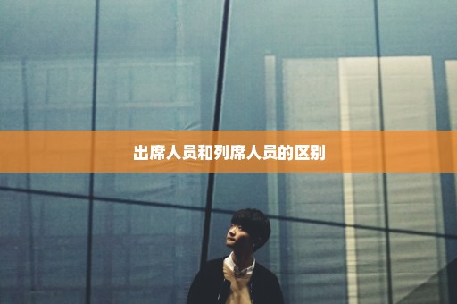 出席人员和列席人员的区别