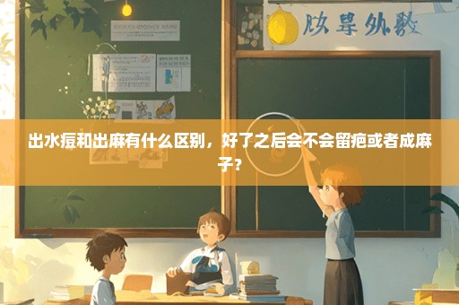 出水痘和出麻有什么区别，好了之后会不会留疤或者成麻子？