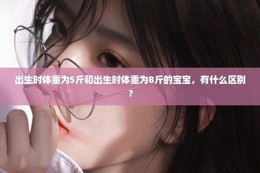 出生时体重为5斤和出生时体重为8斤的宝宝，有什么区别？