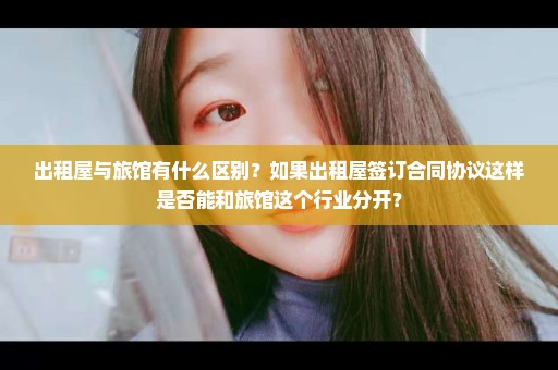 出租屋与旅馆有什么区别？如果出租屋签订合同协议这样是否能和旅馆这个行业分开？
