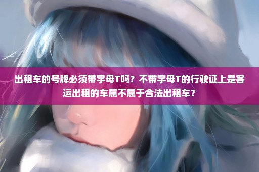 出租车的号牌必须带字母T吗？不带字母T的行驶证上是客运出租的车属不属于合法出租车？