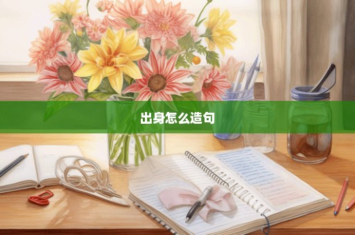 出身怎么造句