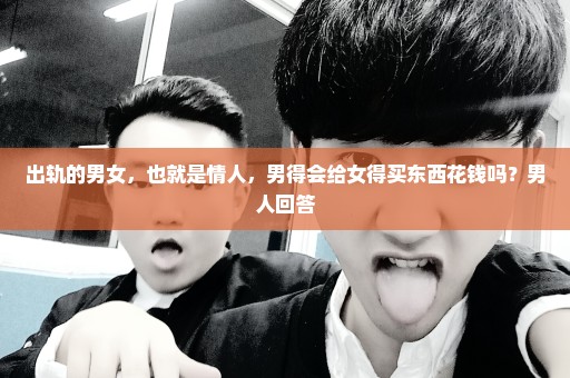 出轨的男女，也就是情人，男得会给女得买东西花钱吗？男人回答
