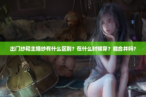 出门纱和主婚纱有什么区别？在什么时候穿？能合并吗？