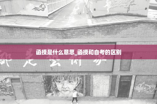 函授是什么意思_函授和自考的区别