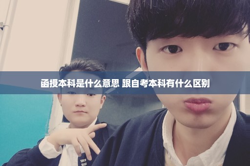 函授本科是什么意思 跟自考本科有什么区别