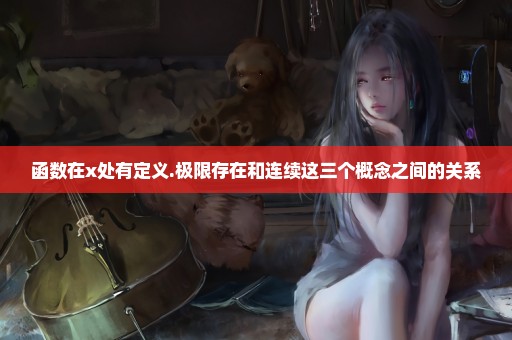 函数在x处有定义.极限存在和连续这三个概念之间的关系