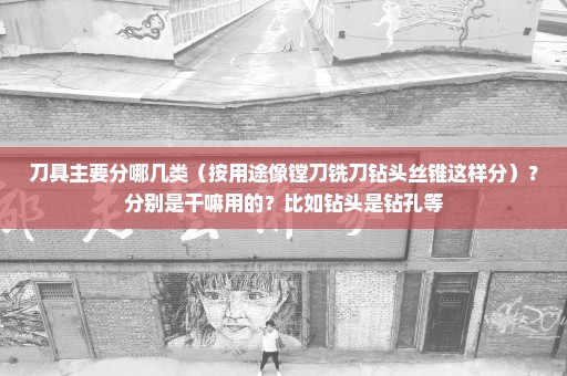 刀具主要分哪几类（按用途像镗刀铣刀钻头丝锥这样分）？分别是干嘛用的？比如钻头是钻孔等